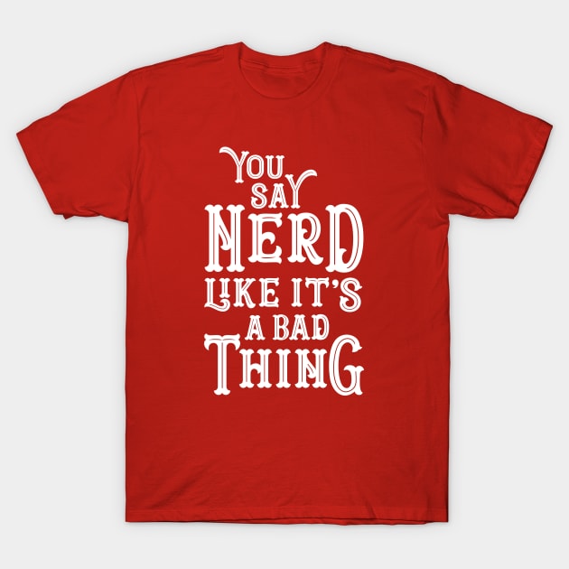 You Say Nerd Like it's a Bad Thing T-Shirt by machmigo